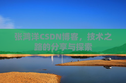 张鸿洋CSDN博客，技术之路的分享与探索
