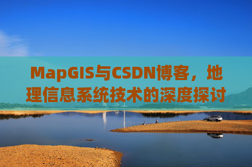 MapGIS与CSDN博客,地理信息系统技术的深度探讨